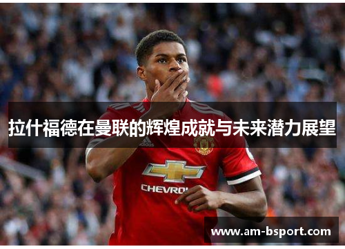 拉什福德在曼联的辉煌成就与未来潜力展望