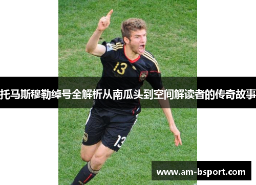 托马斯穆勒绰号全解析从南瓜头到空间解读者的传奇故事