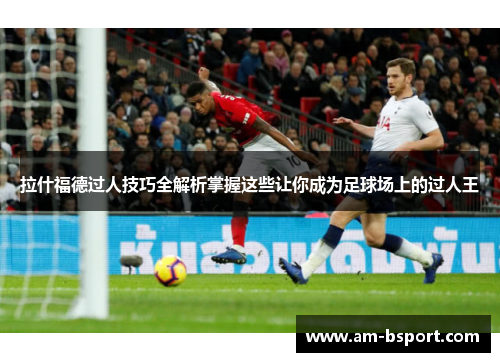 拉什福德过人技巧全解析掌握这些让你成为足球场上的过人王