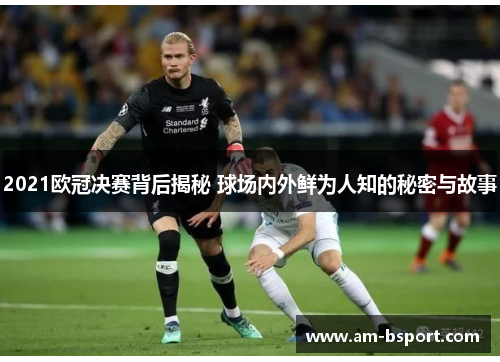 2021欧冠决赛背后揭秘 球场内外鲜为人知的秘密与故事