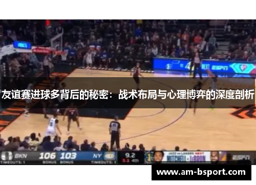 友谊赛进球多背后的秘密：战术布局与心理博弈的深度剖析