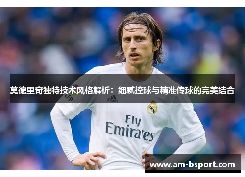 莫德里奇独特技术风格解析：细腻控球与精准传球的完美结合