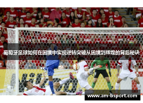 葡萄牙足球如何在困境中实现逆转突破从困境到辉煌的背后秘诀