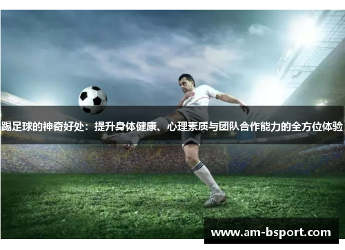 踢足球的神奇好处：提升身体健康、心理素质与团队合作能力的全方位体验