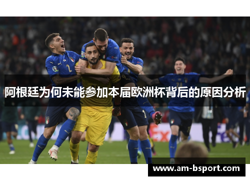 阿根廷为何未能参加本届欧洲杯背后的原因分析