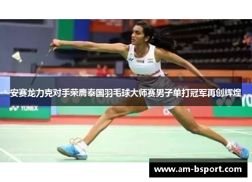 安赛龙力克对手荣膺泰国羽毛球大师赛男子单打冠军再创辉煌