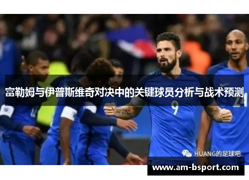 富勒姆与伊普斯维奇对决中的关键球员分析与战术预测