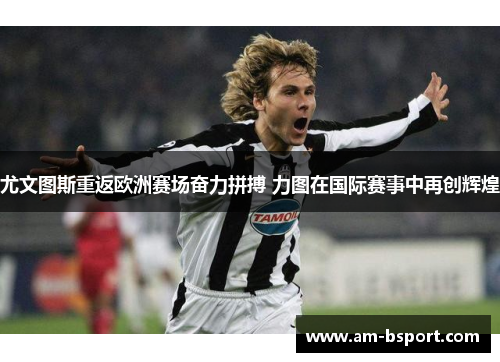 尤文图斯重返欧洲赛场奋力拼搏 力图在国际赛事中再创辉煌