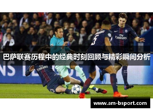 巴萨联赛历程中的经典时刻回顾与精彩瞬间分析