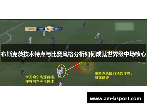 布斯克茨技术特点与比赛风格分析如何成就世界级中场核心