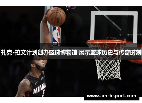 扎克·拉文计划创办篮球博物馆 展示篮球历史与传奇时刻