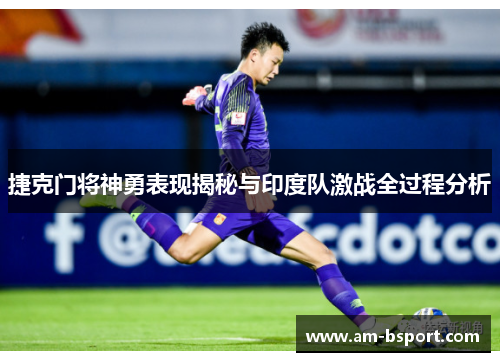 捷克门将神勇表现揭秘与印度队激战全过程分析