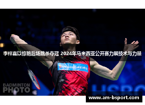 李梓嘉以惊艳后场跳杀夺冠 2024年马来西亚公开赛力展技术与力量