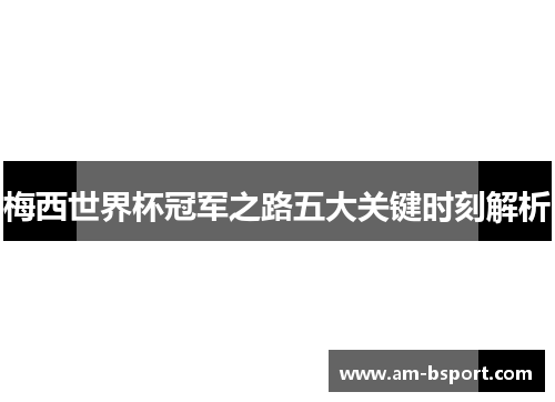 梅西世界杯冠军之路五大关键时刻解析