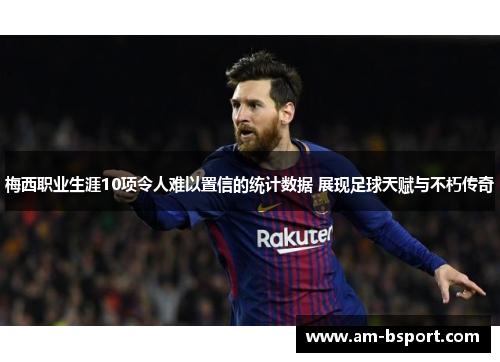 梅西职业生涯10项令人难以置信的统计数据 展现足球天赋与不朽传奇 梅西职业生涯10项令人难以置信的统计数据 展现足球天赋与不朽传奇