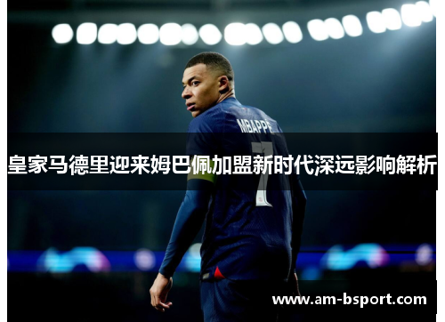 皇家马德里迎来姆巴佩加盟新时代深远影响解析