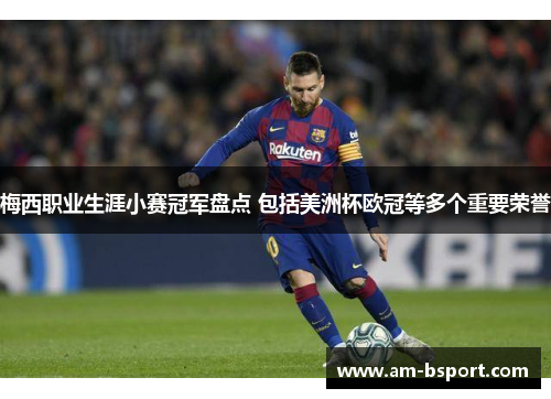 梅西职业生涯小赛冠军盘点 包括美洲杯欧冠等多个重要荣誉