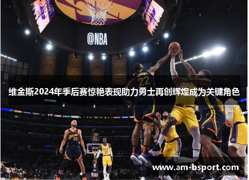 维金斯2024年季后赛惊艳表现助力勇士再创辉煌成为关键角色 维金斯2024年季后赛惊艳表现助力勇士再创辉煌成为关键角色
