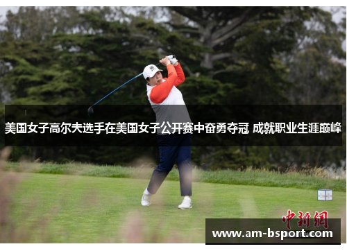 美国女子高尔夫选手在美国女子公开赛中奋勇夺冠 成就职业生涯巅峰 美国女子高尔夫选手在美国女子公开赛中奋勇夺冠 成就职业生涯巅峰