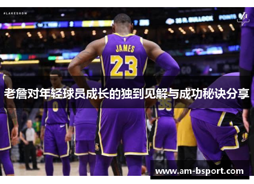 老詹对年轻球员成长的独到见解与成功秘诀分享 老詹对年轻球员成长的独到见解与成功秘诀分享