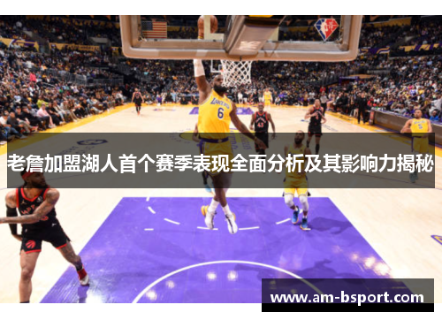 老詹加盟湖人首个赛季表现全面分析及其影响力揭秘 老詹加盟湖人首个赛季表现全面分析及其影响力揭秘