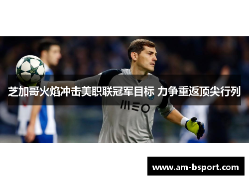 芝加哥火焰冲击美职联冠军目标 力争重返顶尖行列