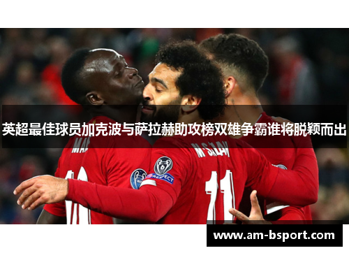 英超最佳球员加克波与萨拉赫助攻榜双雄争霸谁将脱颖而出 英超最佳球员加克波与萨拉赫助攻榜双雄争霸谁将脱颖而出