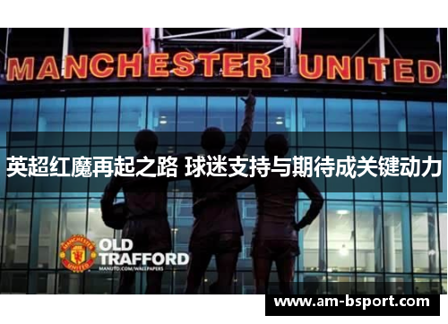 英超红魔再起之路 球迷支持与期待成关键动力 英超红魔再起之路 球迷支持与期待成关键动力