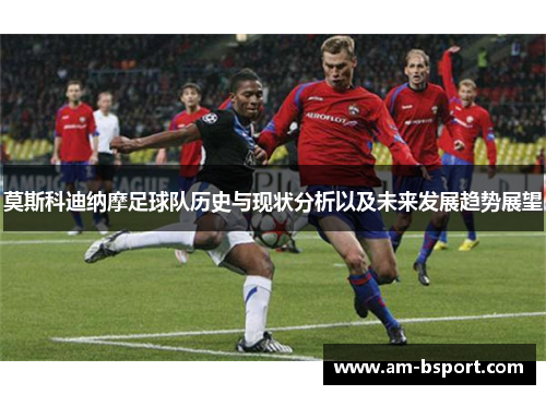 莫斯科迪纳摩足球队历史与现状分析以及未来发展趋势展望 莫斯科迪纳摩足球队历史与现状分析以及未来发展趋势展望