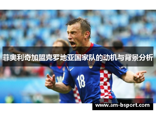 菲奥利奇加盟克罗地亚国家队的动机与背景分析 菲奥利奇加盟克罗地亚国家队的动机与背景分析