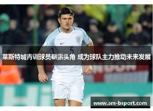 莱斯特城青训球员崭露头角 成为球队主力推动未来发展