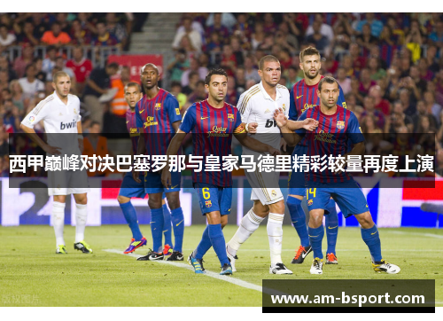 西甲巅峰对决巴塞罗那与皇家马德里精彩较量再度上演 西甲巅峰对决巴塞罗那与皇家马德里精彩较量再度上演