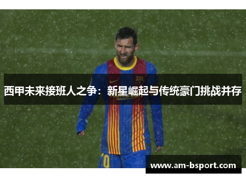 西甲未来接班人之争：新星崛起与传统豪门挑战并存