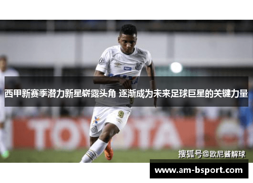 西甲新赛季潜力新星崭露头角 逐渐成为未来足球巨星的关键力量 西甲新赛季潜力新星崭露头角 逐渐成为未来足球巨星的关键力量