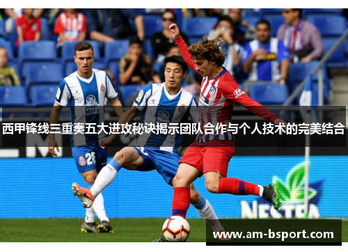 西甲锋线三重奏五大进攻秘诀揭示团队合作与个人技术的完美结合