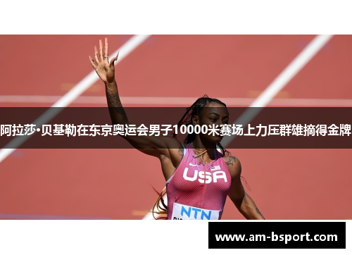 阿拉莎·贝基勒在东京奥运会男子10000米赛场上力压群雄摘得金牌