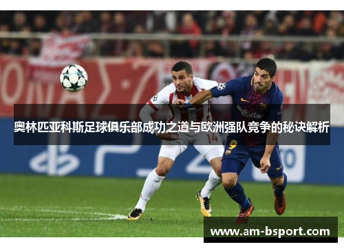 奥林匹亚科斯足球俱乐部成功之道与欧洲强队竞争的秘诀解析 奥林匹亚科斯足球俱乐部成功之道与欧洲强队竞争的秘诀解析
