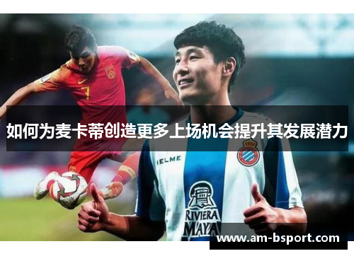 如何为麦卡蒂创造更多上场机会提升其发展潜力 如何为麦卡蒂创造更多上场机会提升其发展潜力