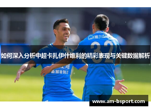 如何深入分析中超卡扎伊什维利的精彩表现与关键数据解析 如何深入分析中超卡扎伊什维利的精彩表现与关键数据解析