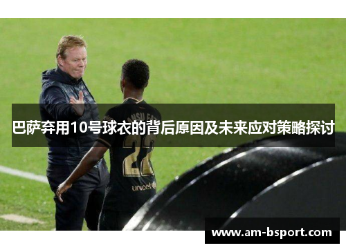 巴萨弃用10号球衣的背后原因及未来应对策略探讨
