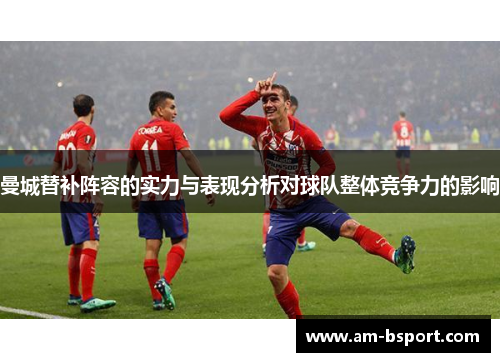 曼城替补阵容的实力与表现分析对球队整体竞争力的影响 曼城替补阵容的实力与表现分析对球队整体竞争力的影响