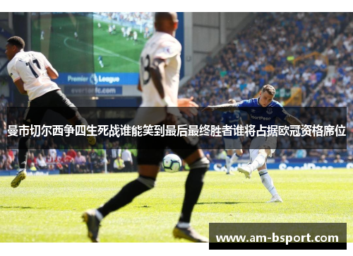 曼市切尔西争四生死战谁能笑到最后最终胜者谁将占据欧冠资格席位 曼市切尔西争四生死战谁能笑到最后最终胜者谁将占据欧冠资格席位