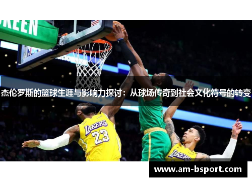 杰伦罗斯的篮球生涯与影响力探讨:从球场传奇到社会文化符号的转变 杰伦罗斯的篮球生涯与影响力探讨:从球场传奇到社会文化符号的转变