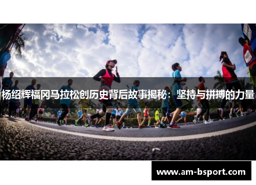 杨绍辉福冈马拉松创历史背后故事揭秘:坚持与拼搏的力量 杨绍辉福冈马拉松创历史背后故事揭秘:坚持与拼搏的力量