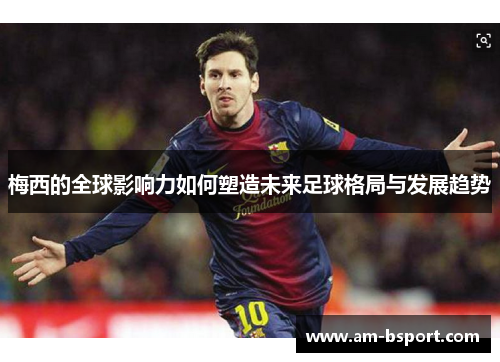 梅西的全球影响力如何塑造未来足球格局与发展趋势 梅西的全球影响力如何塑造未来足球格局与发展趋势