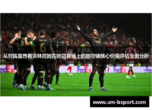 从对阵里昂看贝林厄姆在欧冠赛场上的防守端核心价值评估全面分析 从对阵里昂看贝林厄姆在欧冠赛场上的防守端核心价值评估全面分析