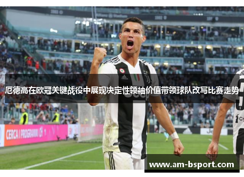 厄德高在欧冠关键战役中展现决定性领袖价值带领球队改写比赛走势