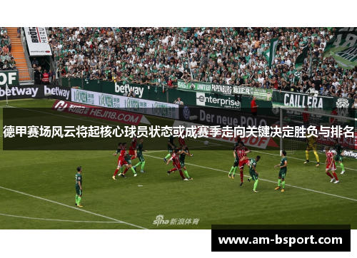 德甲赛场风云将起核心球员状态或成赛季走向关键决定胜负与排名