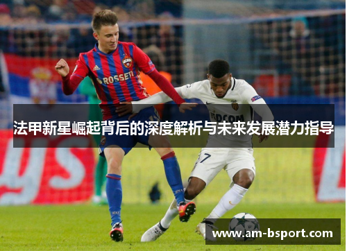 法甲新星崛起背后的深度解析与未来发展潜力指导