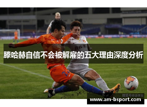 滕哈赫自信不会被解雇的五大理由深度分析